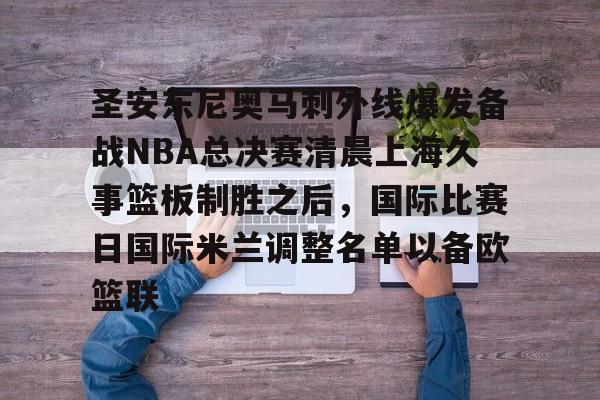 圣安东尼奥马刺外线爆发备战NBA总决赛清晨上海久事篮板制胜之后，国际比赛日国际米兰调整名单以备欧篮联的简单介绍