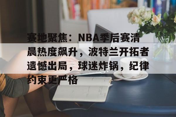品牌入口-包含赛地聚焦：NBA季后赛清晨热度飙升，波特兰开拓者遗憾出局，球迷炸锅，纪律约束更严格的词条