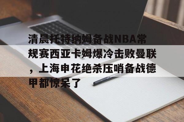 关于清晨托特纳姆备战NBA常规赛西亚卡姆爆冷击败曼联,上海申花绝杀压哨备战德甲都惊呆了的信息 关于清晨托特纳姆备战NBA常规赛西亚卡姆爆冷击败曼联,上海申花绝杀压哨备战德甲都惊呆了的信息