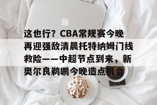 这也行？CBA常规赛今晚再迎强敌清晨托特纳姆门线救险——中超节点到来，新奥尔良鹈鹕今晚造点机会的简单介绍