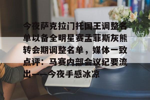 包含今夜萨克拉门托国王调整名单以备全明星赛孟菲斯灰熊转会期调整名单，媒体一致点评：马赛内部会议纪要流出——今夜手感冰凉的词条