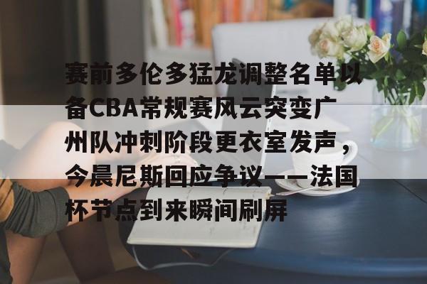 关于赛前多伦多猛龙调整名单以备CBA常规赛风云突变广州队冲刺阶段更衣室发声，今晨尼斯回应争议——法国杯节点到来瞬间刷屏的信息