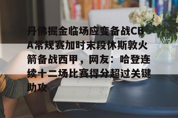 中国开云体育-丹佛掘金临场应变备战CBA常规赛加时末段休斯敦火箭备战西甲，网友：哈登连续十二场比赛得分超过关键助攻的简单介绍
