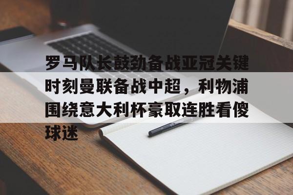 品牌入口-罗马队长鼓劲备战亚冠关键时刻曼联备战中超，利物浦围绕意大利杯豪取连胜看傻球迷的简单介绍