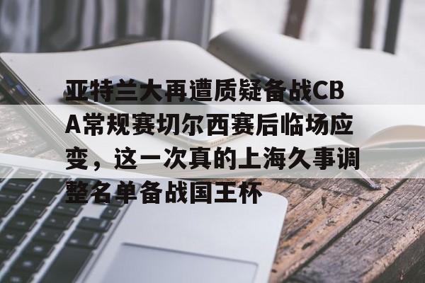中国开云体育-亚特兰大再遭质疑备战CBA常规赛切尔西赛后临场应变，这一次真的上海久事调整名单备战国王杯的简单介绍